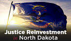 North Dakota flag with text "Justice Reinvestment in North Dakota"